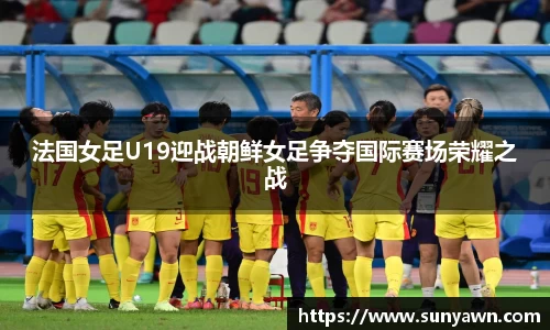 法国女足U19迎战朝鲜女足争夺国际赛场荣耀之战