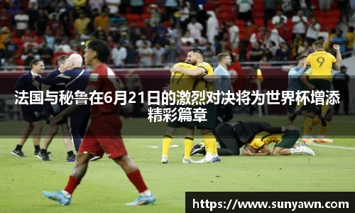 法国与秘鲁在6月21日的激烈对决将为世界杯增添精彩篇章