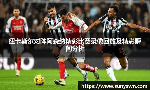 纽卡斯尔对阵阿森纳精彩比赛录像回放及精彩瞬间分析