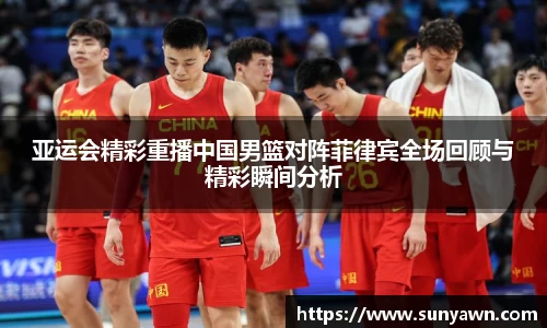 亚运会精彩重播中国男篮对阵菲律宾全场回顾与精彩瞬间分析