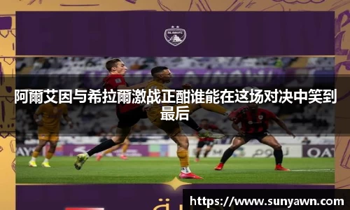 阿爾艾因与希拉爾激战正酣谁能在这场对决中笑到最后